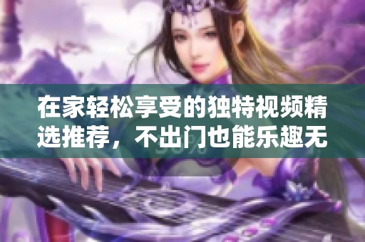 在家輕松享受的獨特視頻精選推薦，不出門也能樂趣無窮