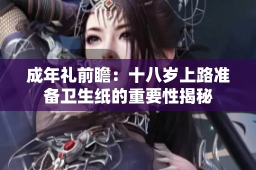 成年禮前瞻：十八歲上路準(zhǔn)備衛(wèi)生紙的重要性揭秘