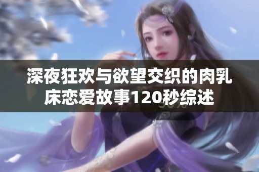 深夜狂歡與欲望交織的肉乳床戀愛(ài)故事120秒綜述