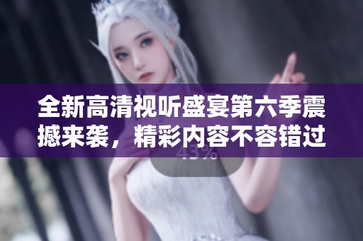 全新高清視聽盛宴第六季震撼來襲，精彩內(nèi)容不容錯(cuò)過！