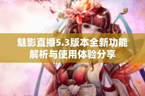 魅影直播5.3版本全新功能解析與使用體驗(yàn)分享