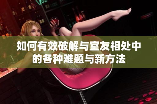 如何有效破解與室友相處中的各種難題與新方法