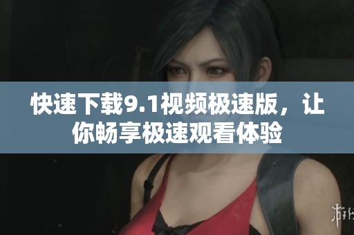 快速下載9.1視頻極速版，讓你暢享極速觀看體驗(yàn)