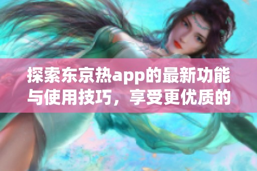 探索東京熱app的最新功能與使用技巧，享受更優(yōu)質的體驗