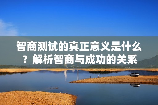 智商測試的真正意義是什么？解析智商與成功的關(guān)系