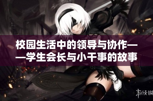 校園生活中的領(lǐng)導(dǎo)與協(xié)作——學(xué)生會(huì)長(zhǎng)與小干事的故事 校園生活中的領(lǐng)導(dǎo)與協(xié)作——學(xué)生會(huì)長(zhǎng)與小干事的故事