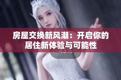 房屋交換新風(fēng)潮：開啟你的居住新體驗(yàn)與可能性