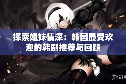 探索姐妹情深：韓國最受歡迎的韓劇推薦與回顧