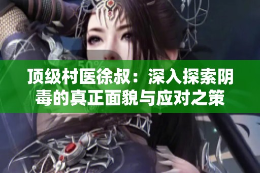 頂級(jí)村醫(yī)徐叔：深入探索陰毒的真正面貌與應(yīng)對(duì)之策