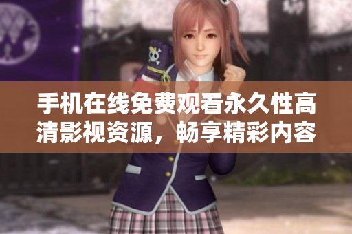 手機(jī)在線免費(fèi)觀看永久性高清影視資源，暢享精彩內(nèi)容