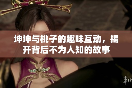坤坤與桃子的趣味互動(dòng)，揭開(kāi)背后不為人知的故事