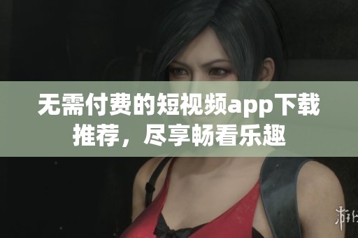 無需付費(fèi)的短視頻app下載推薦，盡享暢看樂趣