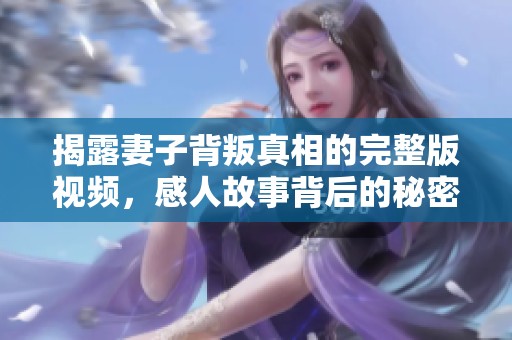 揭露妻子背叛真相的完整版視頻，感人故事背后的秘密