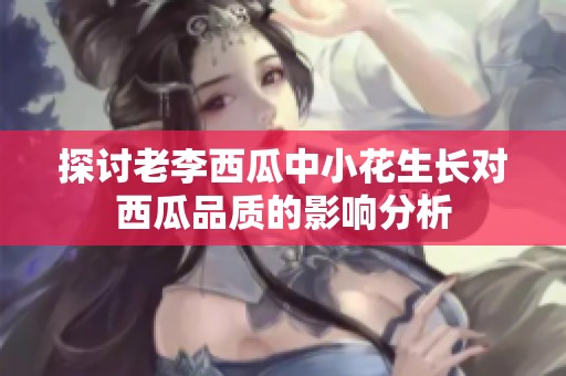 探討老李西瓜中小花生長對西瓜品質的影響分析