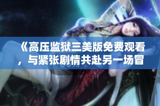 《高壓監(jiān)獄三美版免費(fèi)觀看，與緊張劇情共赴另一場(chǎng)冒險(xiǎn)》