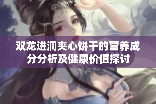 雙龍進(jìn)洞夾心餅干的營(yíng)養(yǎng)成分分析及健康價(jià)值探討