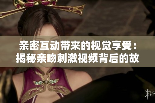 親密互動(dòng)帶來(lái)的視覺(jué)享受：揭秘親吻刺激視頻背后的故事