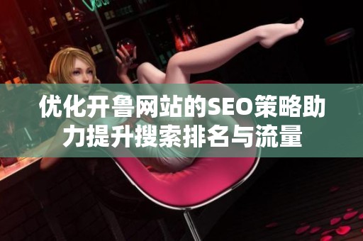 優(yōu)化開魯網(wǎng)站的SEO策略助力提升搜索排名與流量