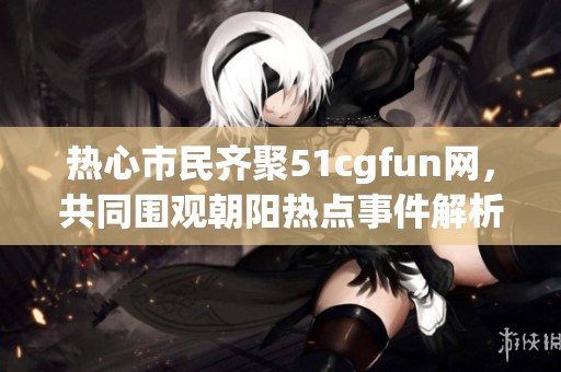 熱心市民齊聚51cgfun網(wǎng)，共同圍觀朝陽熱點(diǎn)事件解析