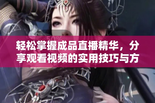 輕松掌握成品直播精華，分享觀看視頻的實(shí)用技巧與方法