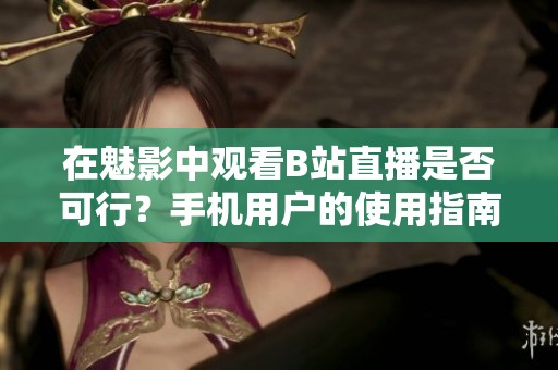 在魅影中觀看B站直播是否可行？手機用戶的使用指南