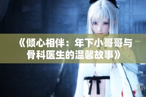 《傾心相伴：年下小哥哥與骨科醫(yī)生的溫馨故事》