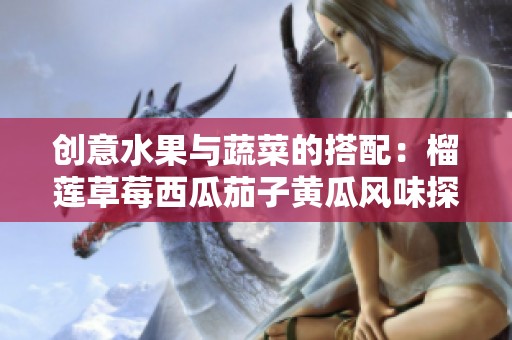 創(chuàng)意水果與蔬菜的搭配：榴蓮草莓西瓜茄子黃瓜風(fēng)味探秘