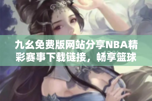 九幺免費版網(wǎng)站分享NBA精彩賽事下載鏈接，暢享籃球樂趣