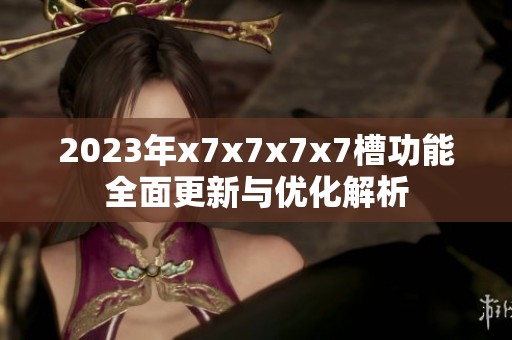 2023年x7x7x7x7槽功能全面更新與優(yōu)化解析