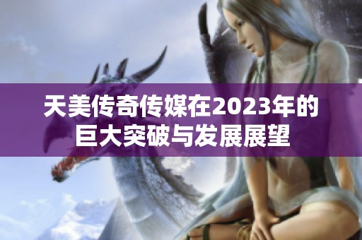 天美傳奇?zhèn)髅皆?023年的巨大突破與發(fā)展展望