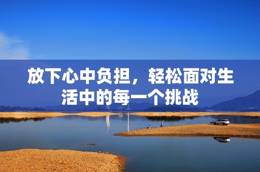 放下心中負(fù)擔(dān)，輕松面對生活中的每一個挑戰(zhàn)
