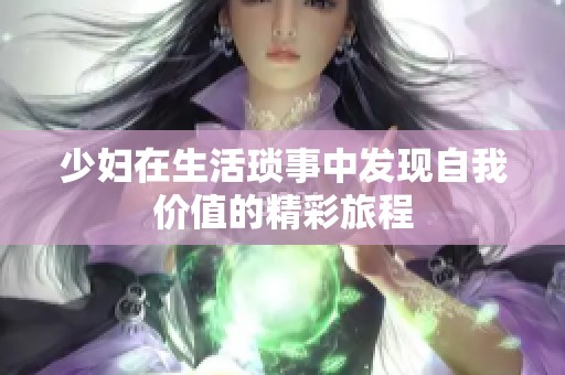 少婦在生活瑣事中發(fā)現(xiàn)自我價(jià)值的精彩旅程