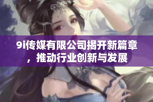 9i傳媒有限公司揭開新篇章，推動(dòng)行業(yè)創(chuàng)新與發(fā)展