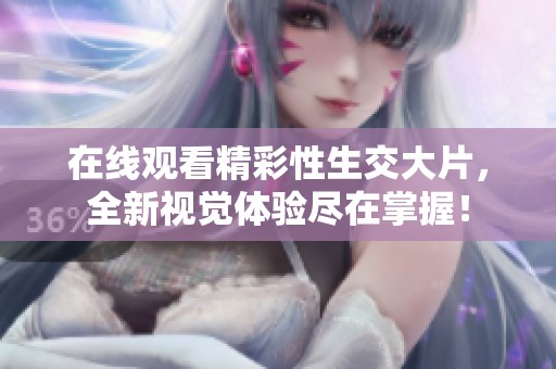 在線觀看精彩性生交大片，全新視覺體驗盡在掌握！