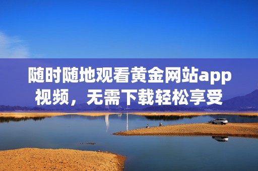 隨時(shí)隨地觀看黃金網(wǎng)站app視頻，無(wú)需下載輕松享受