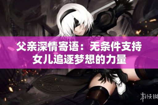 父親深情寄語：無條件支持女兒追逐夢想的力量
