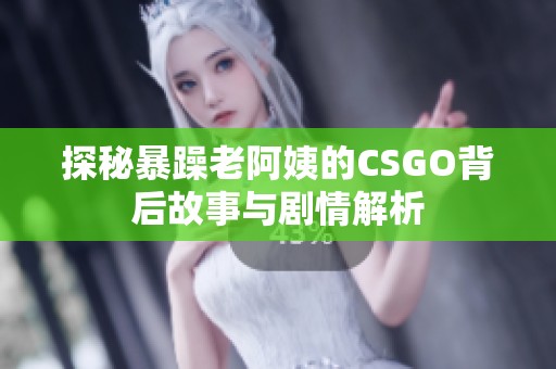 探秘暴躁老阿姨的CSGO背后故事與劇情解析