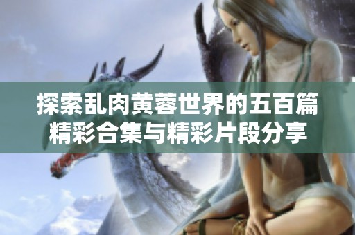 探索亂肉黃蓉世界的五百篇精彩合集與精彩片段分享