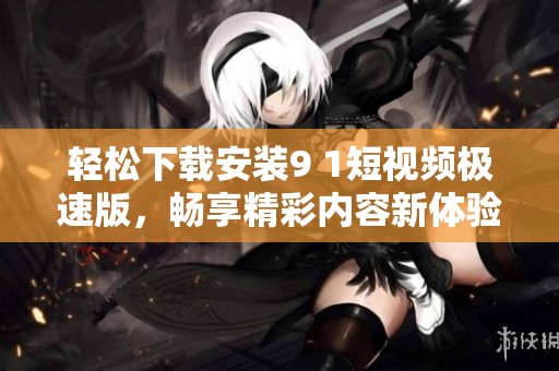 輕松下載安裝9 1短視頻極速版，暢享精彩內(nèi)容新體驗(yàn)