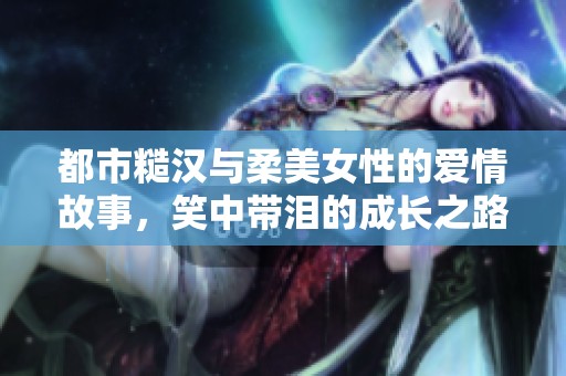 都市糙漢與柔美女性的愛(ài)情故事，笑中帶淚的成長(zhǎng)之路