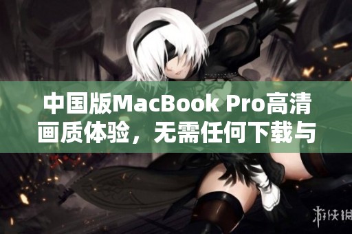 中國(guó)版MacBook Pro高清畫質(zhì)體驗(yàn)，無需任何下載與設(shè)置
