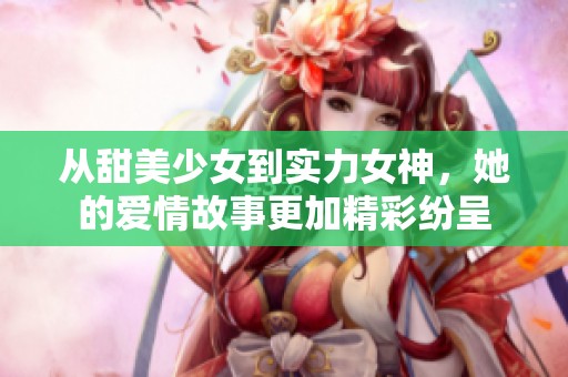 從甜美少女到實(shí)力女神，她的愛(ài)情故事更加精彩紛呈