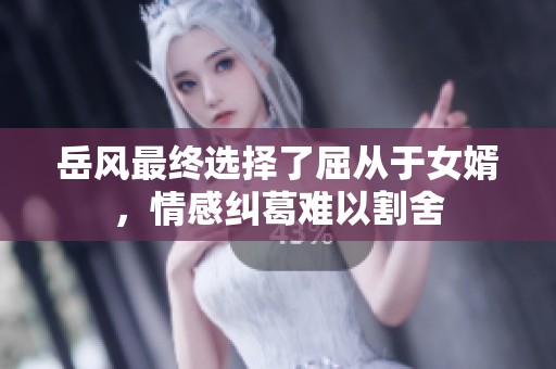 岳風(fēng)最終選擇了屈從于女婿，情感糾葛難以割舍