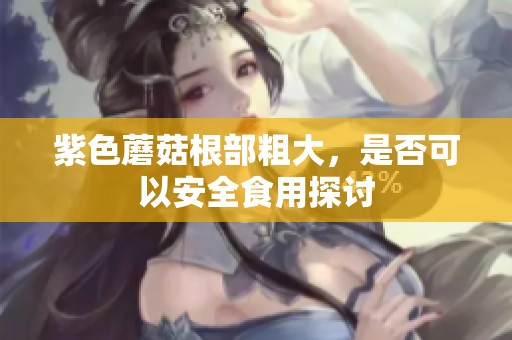紫色蘑菇根部粗大，是否可以安全食用探討