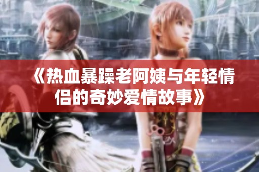 《熱血暴躁老阿姨與年輕情侶的奇妙愛情故事》