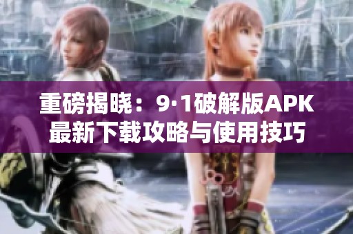 重磅揭曉：9·1破解版APK最新下載攻略與使用技巧
