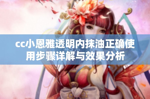 cc小恩雅透明內(nèi)抹油正確使用步驟詳解與效果分析