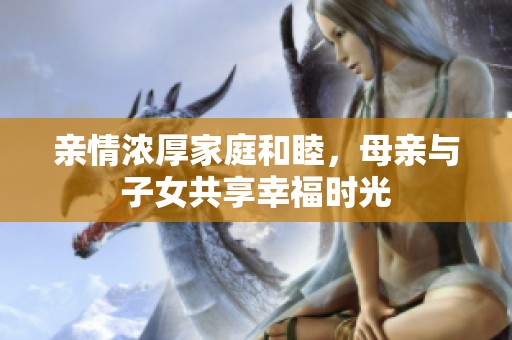 親情濃厚家庭和睦，母親與子女共享幸福時光
