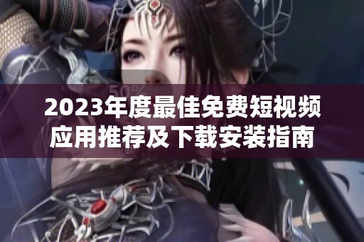 2023年度最佳免費短視頻應(yīng)用推薦及下載安裝指南