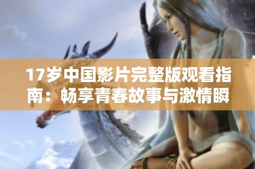 17歲中國影片完整版觀看指南：暢享青春故事與激情瞬間